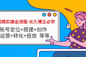 短视频实操全流程-长久博主必学：账号定位+搭建+创作+运营+转化+投放 等等