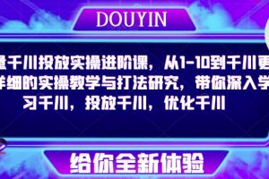 巨量千川投放实操进阶课，从1-10到千川更为详细的实操教学与打法研究，带你深入学习千川，投放千川，优化千川