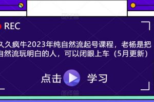 久久疯牛2023年纯自然流起号课程，老杨是把自然流玩明白的人，可以闭眼上车（5月更新）