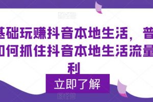 零基础玩赚抖音本地生活，普通人如何抓住抖音本地生活流量红利