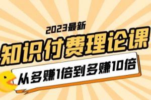 2023知识付费理论课，从多赚1倍到多赚10倍（10节视频课）