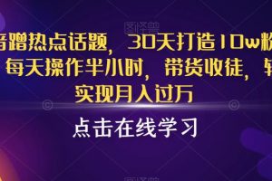 抖音蹭热点话题，30天打造10w粉账号，每天操作半小时，带货收徒，轻松实现月入过万【揭秘】