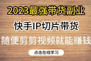 2023最强带货副业快手IP切片带货，门槛低，0粉丝也可以进行，随便剪剪视频就能赚钱