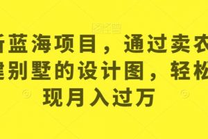 最新蓝海项目，通过卖农村自建别墅的设计图，轻松实现月入过万【揭秘】