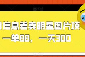 利用信息差卖明星图片项目，一单88，一天300【揭秘】