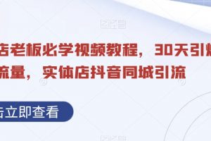 实体店老板必学视频教程，30天引爆同城流量，实体店抖音同城引流