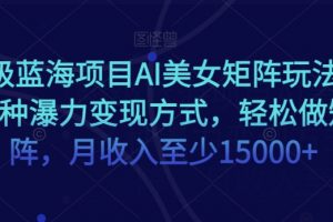 超级蓝海项目AI美女矩阵玩法，多种瀑力变现方式，轻松做矩阵，月收入至少15000+【揭秘】