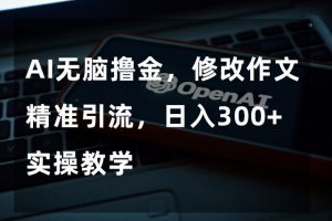 AI无脑撸金，修改作文精准引流，日入300+，实操教学【揭秘】