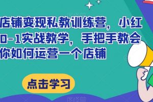 小红书店铺变现私教训练营，小红书店铺0-1实战教学，手把手教会你如何运营一个店铺