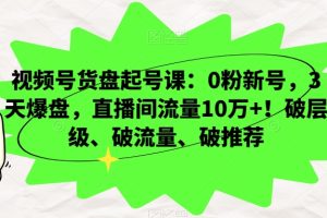 视频号货盘起号课：0粉新号，3天爆盘，直播间流量10万+！破层级、破流量、破推荐