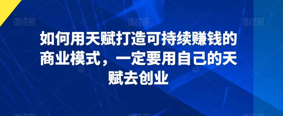 如何用天赋打造可持续赚钱的商业模式，一定要用自己的天赋去创业