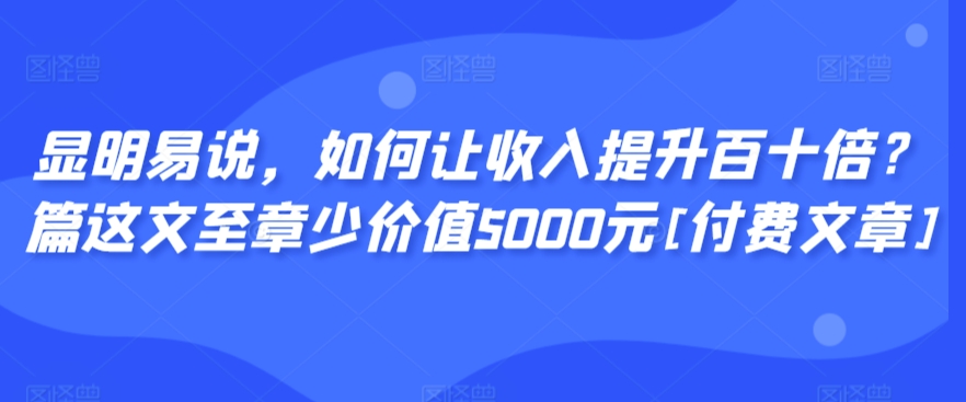 显明易说，如何让收入提升百十倍？篇这文至章少价值5000元[付费文章]