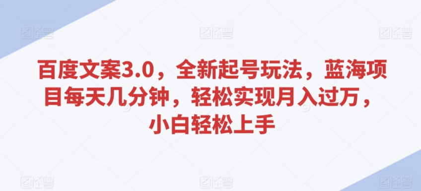 百度文案3.0，全新起号玩法，蓝海项目每天几分钟，轻松实现月入过万，小白轻松上手【揭秘】