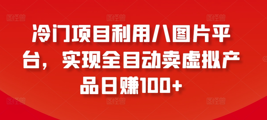 冷门项目利用八图片平台，实现全目动卖虚拟产品日赚100+【揭秘】