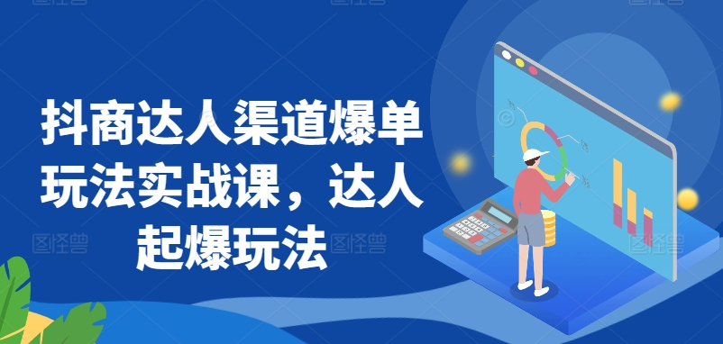 抖商达人渠道爆单玩法实战课，达人起爆玩法