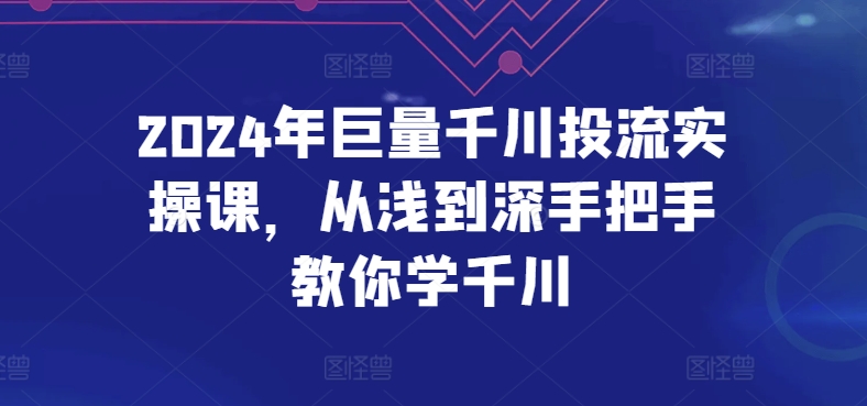 2024年巨量千川投流实操课，从浅到深手把手教你学千川