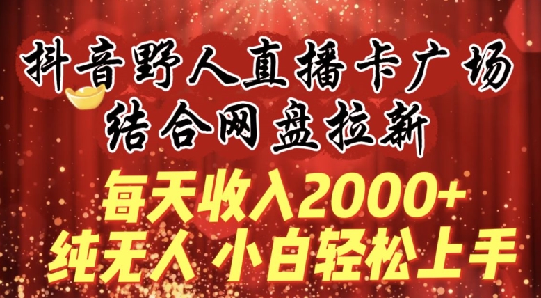 每天收入2000+，抖音野人直播卡广场，结合网盘拉新，纯无人，小白轻松上手【揭秘】