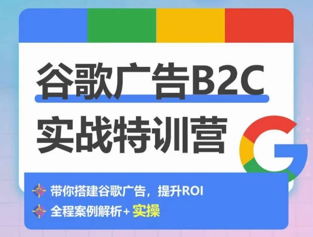 谷歌广告B2C实战特训营，500+谷歌账户总结经验，实战演示如何从0-1搭建广告账户