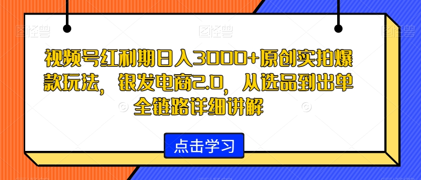 视频号红利期日入3000+原创实拍爆款玩法，银发电商2.0，从选品到出单全链路详细讲解【揭秘】