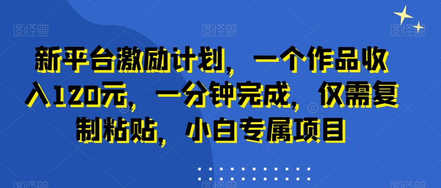 新平台激励计划，一个作品收入120元，一分钟完成，仅需复制粘贴，小白专属项目【揭秘】