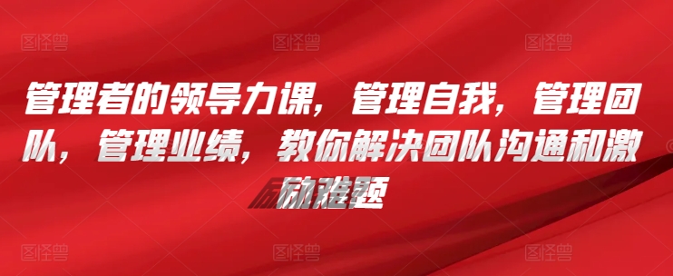 管理者的领导力课，管理自我，管理团队，管理业绩，教你解决团队沟通和激励难题