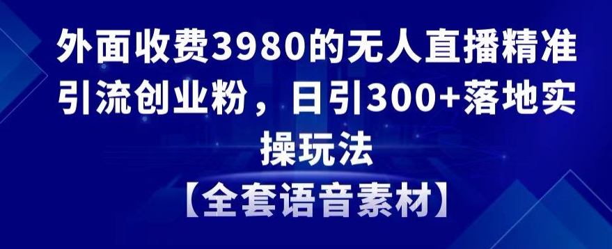 外面收费3980的无人直播精准引流创业粉，日引300+落地实操玩法【全套语音素材】【揭秘】