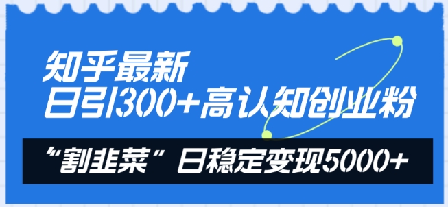 知乎最新日引300+高认知创业粉，“割韭菜”日稳定变现5000+【揭秘】