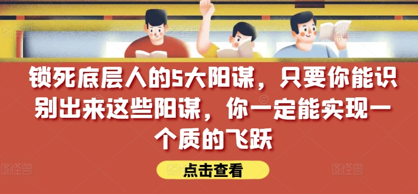 锁死底层人的5大阳谋，只要你能识别出来这些阳谋，你一定能实现一个质的飞跃【付费文章】