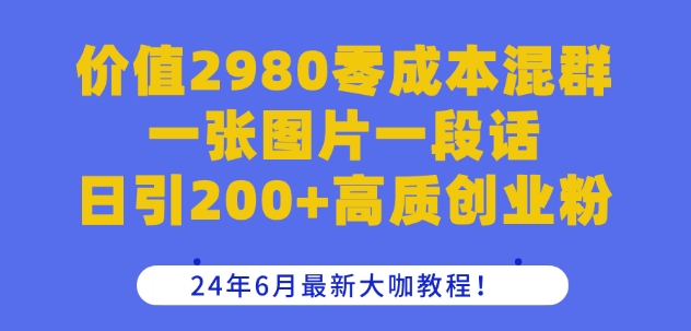 价值2980零成本混群一张图片一段话日引200+高质创业粉，24年6月最新大咖教程【揭秘】