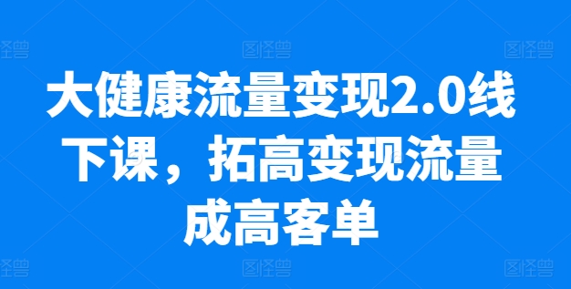 大健康流量变现2.0线下课，拓高变现流量成高客单，业绩10倍增长，低粉高变现，只讲落地实操