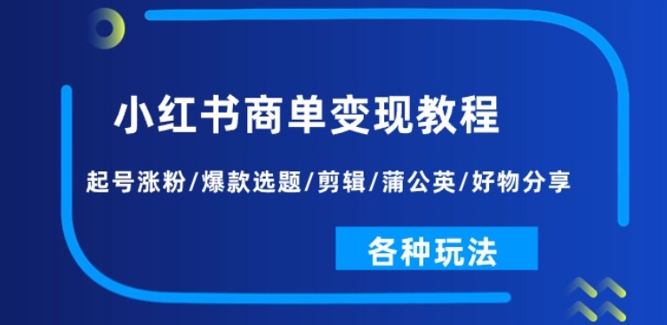 小红书商单变现教程：起号涨粉/爆款选题/剪辑/蒲公英/好物分享/各种玩法