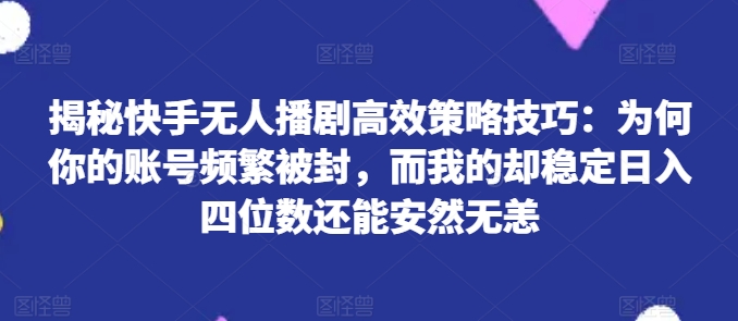 揭秘快手无人播剧高效策略技巧：为何你的账号频繁被封，而我的却稳定日入四位数还能安然无恙【揭秘】