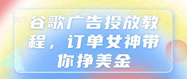 谷歌广告投放教程，订单女神带你挣美金