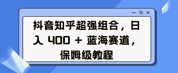 抖音知乎超强组合，日入4张， 蓝海赛道，保姆级教程