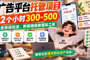 广告平台托管项目，2个小时300-500，全自动玩法，附保姆级教程和工具【揭秘】