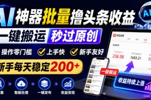 AI神器批量撸头条收益，一键搬运秒过原创，操作零门槛上手快，新手每天稳定200+【揭秘】