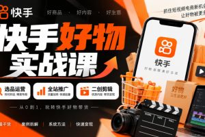 快手好物实战课｜选品运营+全站推广+二创剪辑带货变现