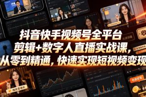 抖音快手视频号全平台剪辑+数字人直播实战课，从零到精通，快速实现短视频变现(更新2026年10月)