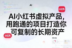 AI小红书虚拟产品，用跑通的项目打造你可复制的长期资产（更新1017）
