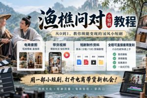 渔樵问对小短剧教程，包含电商套图、带货视频，短剧制作资料，全程可直接套用复刻